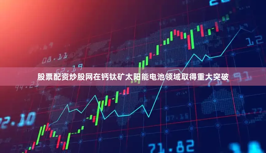 股票配资炒股网在钙钛矿太阳能电池领域取得重大突破