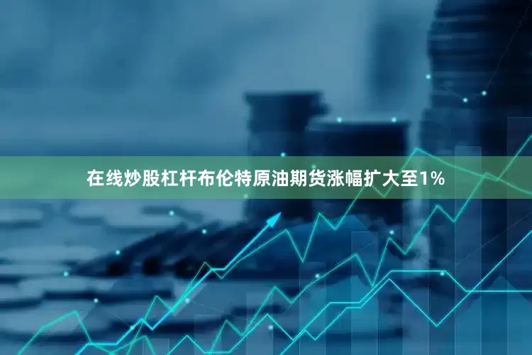 在线炒股杠杆布伦特原油期货涨幅扩大至1%