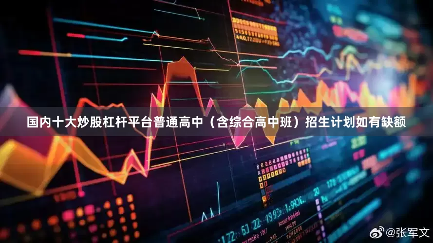 国内十大炒股杠杆平台普通高中（含综合高中班）招生计划如有缺额