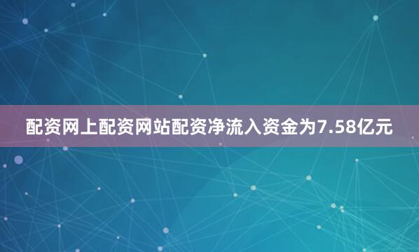 配资网上配资网站配资净流入资金为7.58亿元