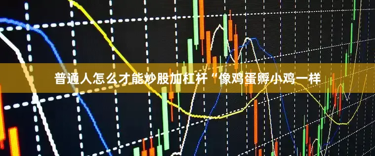 普通人怎么才能炒股加杠杆　　“像鸡蛋孵小鸡一样