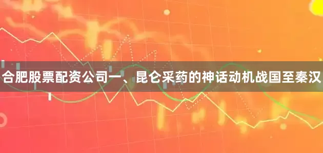 合肥股票配资公司一、昆仑采药的神话动机战国至秦汉