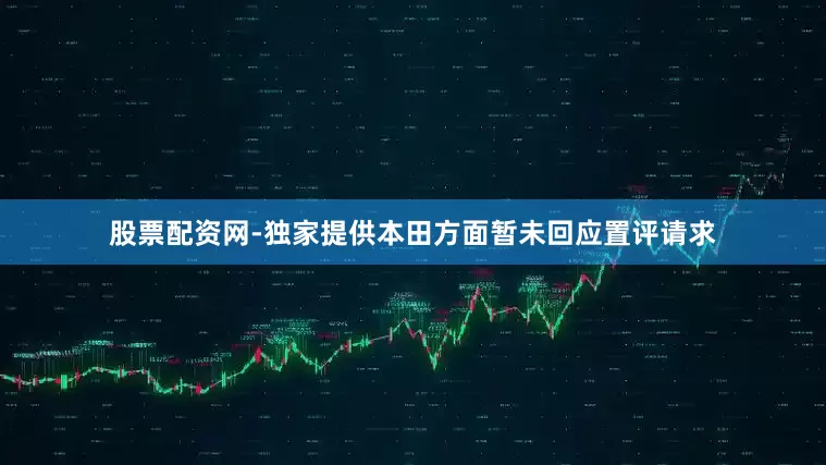 股票配资网-独家提供本田方面暂未回应置评请求
