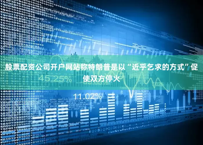 股票配资公司开户网站称特朗普是以“近乎乞求的方式”促使双方停火
