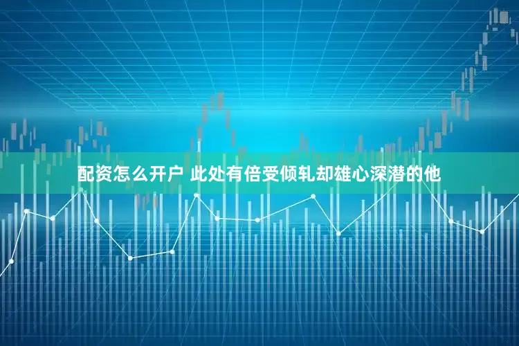 配资怎么开户 此处有倍受倾轧却雄心深潜的他