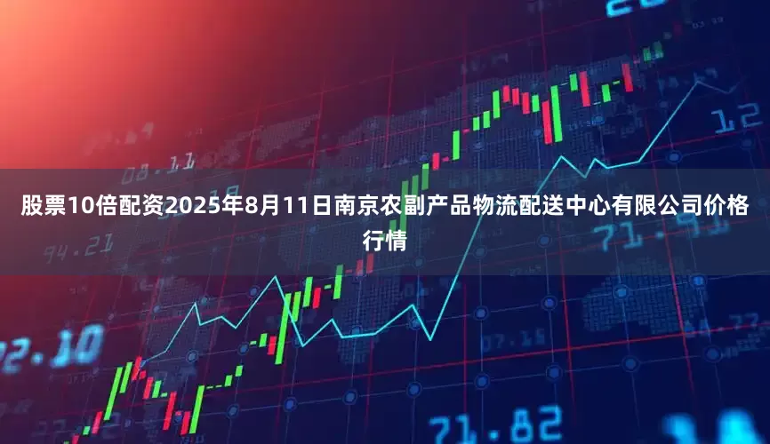 股票10倍配资2025年8月11日南京农副产品物流配送中心有限公司价格行情