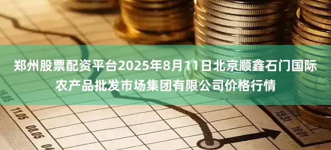 郑州股票配资平台2025年8月11日北京顺鑫石门国际农产品批发市场集团有限公司价格行情