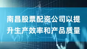 南昌股票配资公司以提升生产效率和产品质量