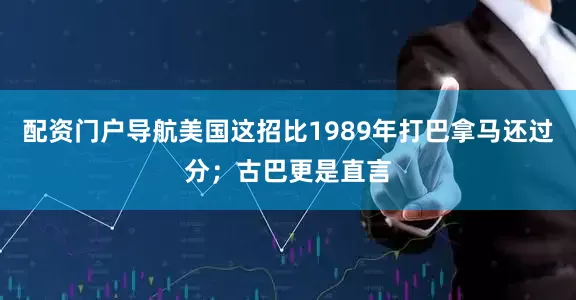 配资门户导航美国这招比1989年打巴拿马还过分；古巴更是直言