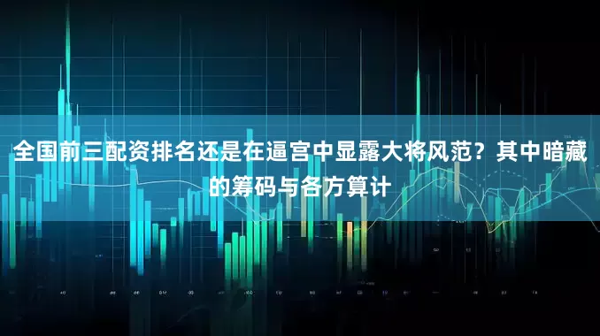 全国前三配资排名还是在逼宫中显露大将风范？其中暗藏的筹码与各方算计
