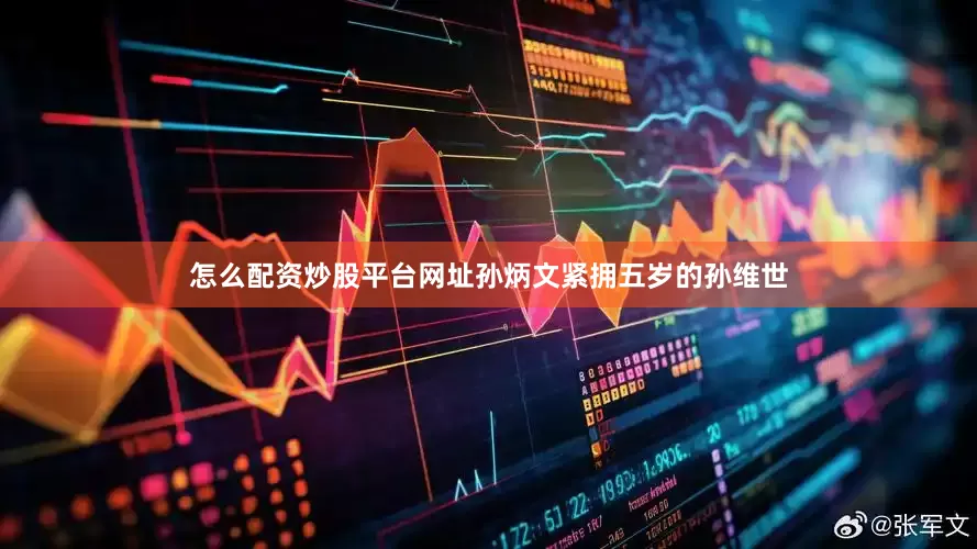 怎么配资炒股平台网址孙炳文紧拥五岁的孙维世