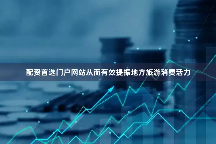 配资首选门户网站从而有效提振地方旅游消费活力